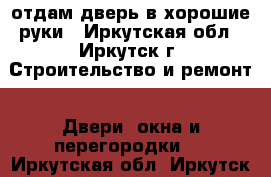 отдам дверь в хорошие руки - Иркутская обл., Иркутск г. Строительство и ремонт » Двери, окна и перегородки   . Иркутская обл.,Иркутск г.